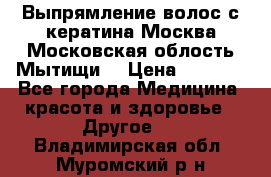 Выпрямление волос с кератина Москва Московская облость Мытищи. › Цена ­ 3 000 - Все города Медицина, красота и здоровье » Другое   . Владимирская обл.,Муромский р-н